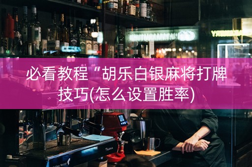 必看教程“胡乐白银麻将打牌技巧(怎么设置胜率)