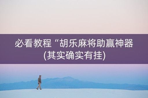 必看教程“胡乐麻将助赢神器(其实确实有挂)