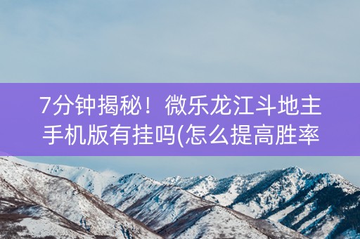7分钟揭秘！微乐龙江斗地主手机版有挂吗(怎么提高胜率)