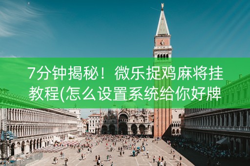 7分钟揭秘！微乐捉鸡麻将挂教程(怎么设置系统给你好牌)