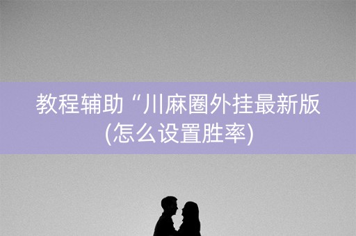 教程辅助“川麻圈外挂最新版(怎么设置胜率)