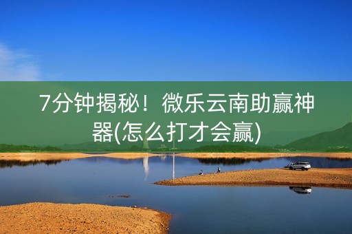 7分钟揭秘！微乐云南助赢神器(怎么打才会赢)