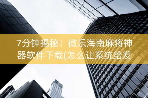 7分钟揭秘！微乐海南麻将神器软件下载(怎么让系统给发好牌)