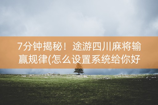 7分钟揭秘！途游四川麻将输赢规律(怎么设置系统给你好牌)