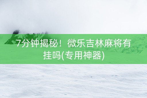 7分钟揭秘！微乐吉林麻将有挂吗(专用神器)