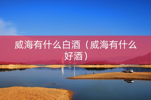 威海有什么白酒（威海有什么好酒）