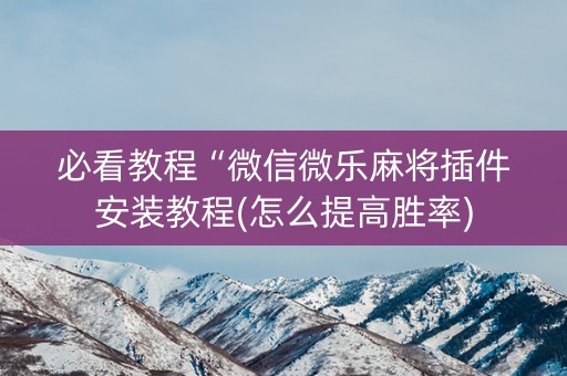 必看教程“微信微乐麻将插件安装教程(怎么提高胜率)