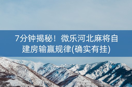 7分钟揭秘！微乐河北麻将自建房输赢规律(确实有挂)
