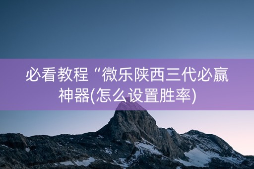 必看教程“微乐陕西三代必赢神器(怎么设置胜率)