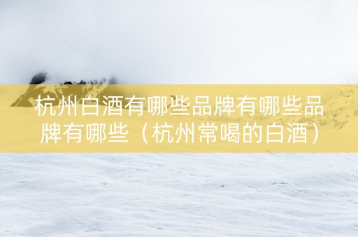 杭州白酒有哪些品牌有哪些品牌有哪些（杭州常喝的白酒）