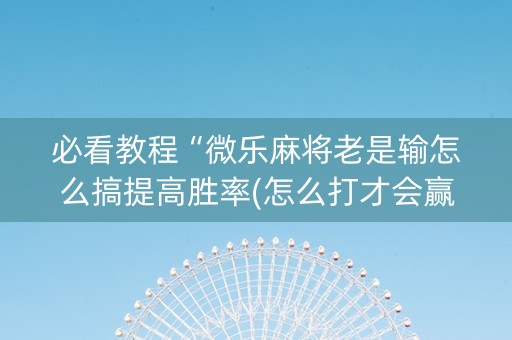 必看教程“微乐麻将老是输怎么搞提高胜率(怎么打才会赢)