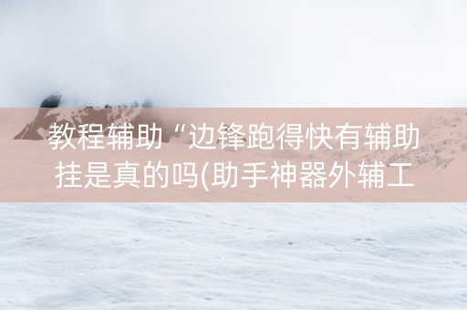 教程辅助“边锋跑得快有辅助挂是真的吗(助手神器外辅工具)