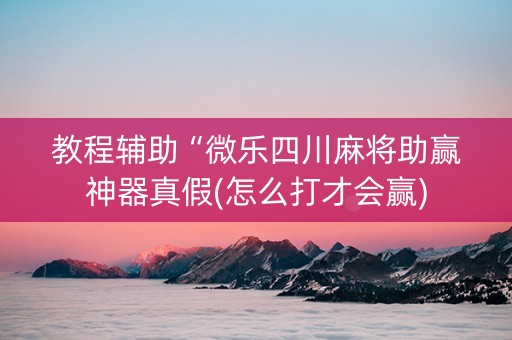 教程辅助“微乐四川麻将助赢神器真假(怎么打才会赢)