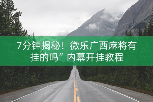 7分钟揭秘！微乐广西麻将有挂的吗”内幕开挂教程