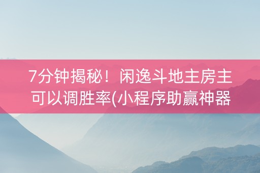 7分钟揭秘！闲逸斗地主房主可以调胜率(小程序助赢神器)