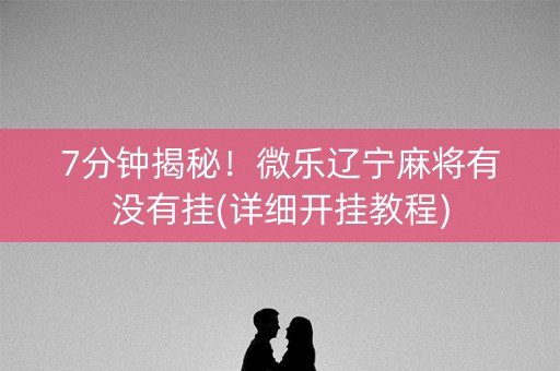 7分钟揭秘！微乐辽宁麻将有没有挂(详细开挂教程)