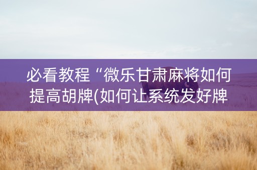 必看教程“微乐甘肃麻将如何提高胡牌(如何让系统发好牌)
