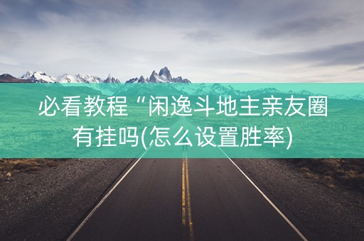 必看教程“闲逸斗地主亲友圈有挂吗(怎么设置胜率)