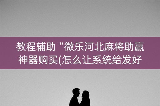教程辅助“微乐河北麻将助赢神器购买(怎么让系统给发好牌)