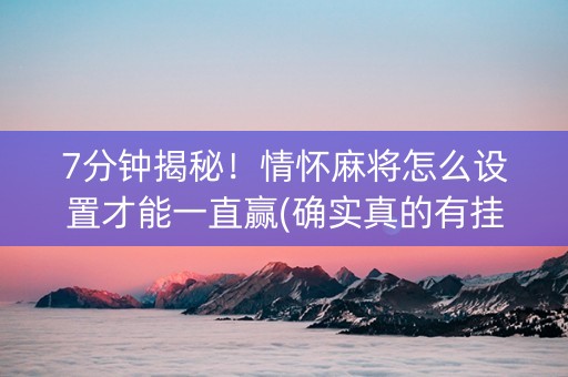 7分钟揭秘！情怀麻将怎么设置才能一直赢(确实真的有挂)