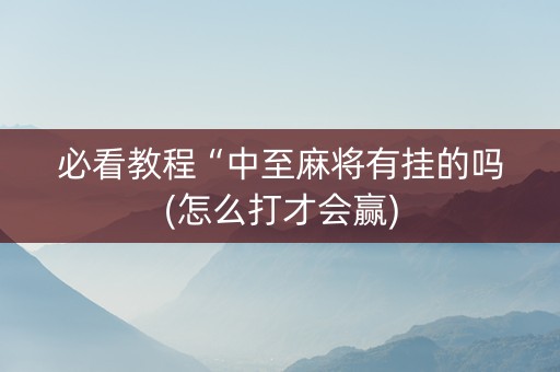 必看教程“中至麻将有挂的吗(怎么打才会赢)