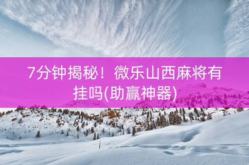 7分钟揭秘！微乐山西麻将有挂吗(助赢神器)
