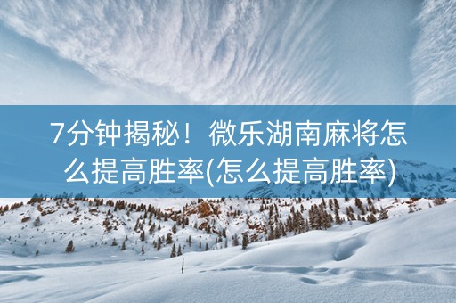 7分钟揭秘！微乐湖南麻将怎么提高胜率(怎么提高胜率)