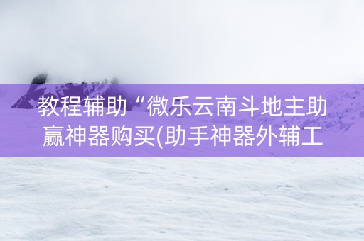 教程辅助“微乐云南斗地主助赢神器购买(助手神器外辅工具)