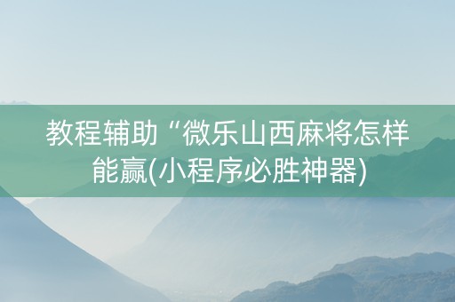教程辅助“微乐山西麻将怎样能赢(小程序必胜神器)
