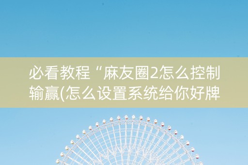 必看教程“麻友圈2怎么控制输赢(怎么设置系统给你好牌)