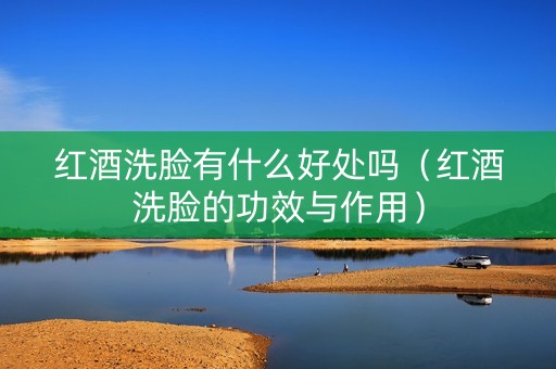 红酒洗脸有什么好处吗（红酒洗脸的功效与作用）
