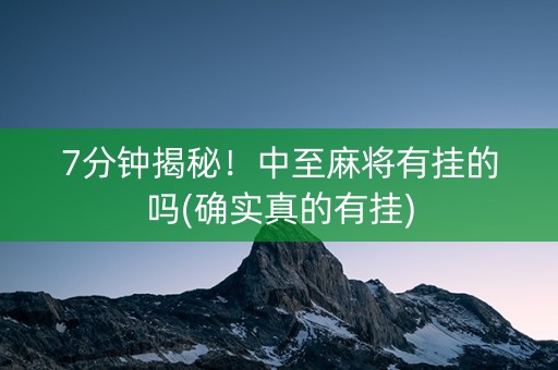 7分钟揭秘！中至麻将有挂的吗(确实真的有挂)