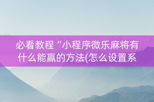 必看教程“小程序微乐麻将有什么能赢的方法(怎么设置系统给你好牌)