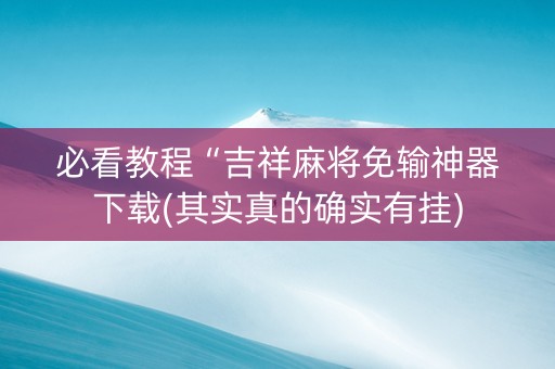 必看教程“吉祥麻将免输神器下载(其实真的确实有挂)