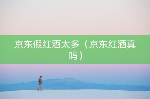 京东假红酒太多（京东红酒真吗）