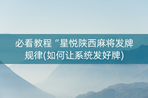 必看教程“星悦陕西麻将发牌规律(如何让系统发好牌)