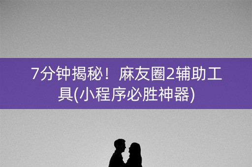 7分钟揭秘！麻友圈2辅助工具(小程序必胜神器)