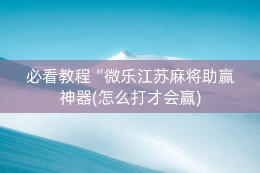 必看教程“微乐江苏麻将助赢神器(怎么打才会赢)