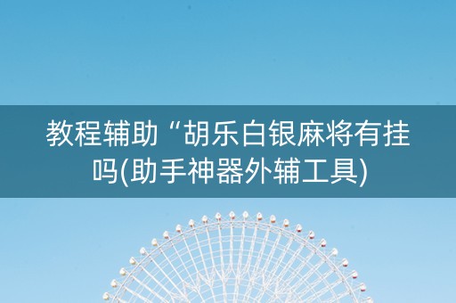 教程辅助“胡乐白银麻将有挂吗(助手神器外辅工具)