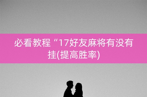 必看教程“17好友麻将有没有挂(提高胜率)