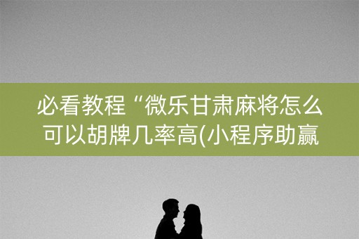 必看教程“微乐甘肃麻将怎么可以胡牌几率高(小程序助赢神器)