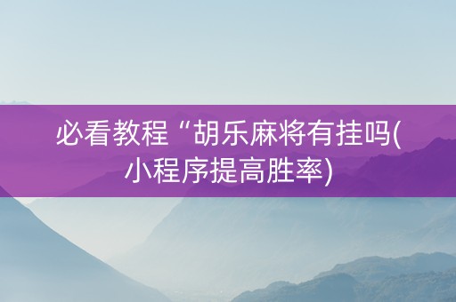 必看教程“胡乐麻将有挂吗(小程序提高胜率)