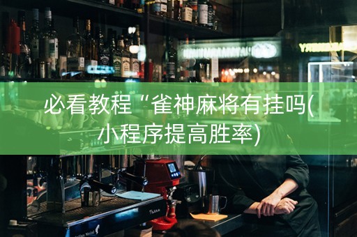 必看教程“雀神麻将有挂吗(小程序提高胜率)