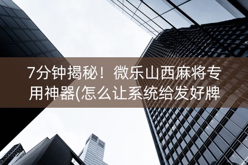 7分钟揭秘！微乐山西麻将专用神器(怎么让系统给发好牌)