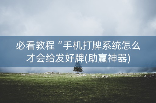 必看教程“手机打牌系统怎么才会给发好牌(助赢神器)