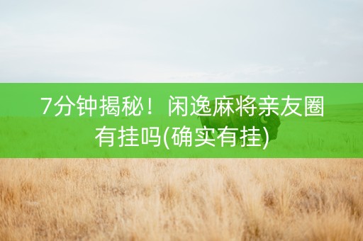 7分钟揭秘！闲逸麻将亲友圈有挂吗(确实有挂)
