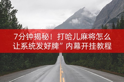7分钟揭秘！打哈儿麻将怎么让系统发好牌”内幕开挂教程