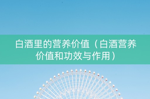 白酒里的营养价值（白酒营养价值和功效与作用）