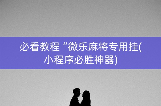 必看教程“微乐麻将专用挂(小程序必胜神器)
