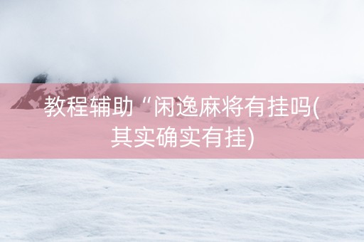 教程辅助“闲逸麻将有挂吗(其实确实有挂)